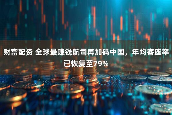 财富配资 全球最赚钱航司再加码中国，年均客座率已恢复至79%