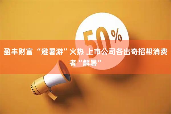 盈丰财富 “避暑游”火热 上市公司各出奇招帮消费者“解暑”