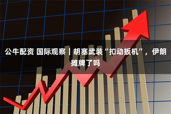 公牛配资 国际观察｜胡塞武装“扣动扳机”，伊朗摊牌了吗