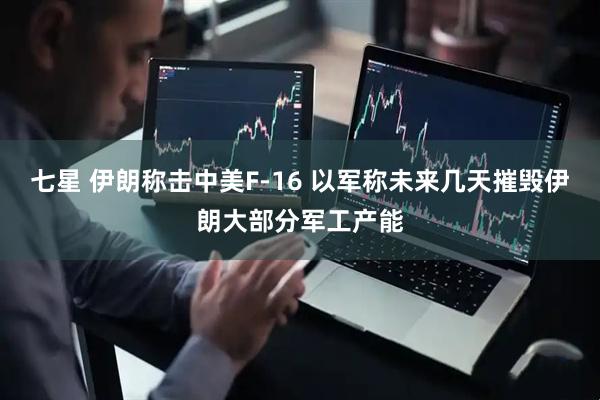 七星 伊朗称击中美F-16 以军称未来几天摧毁伊朗大部分军工产能