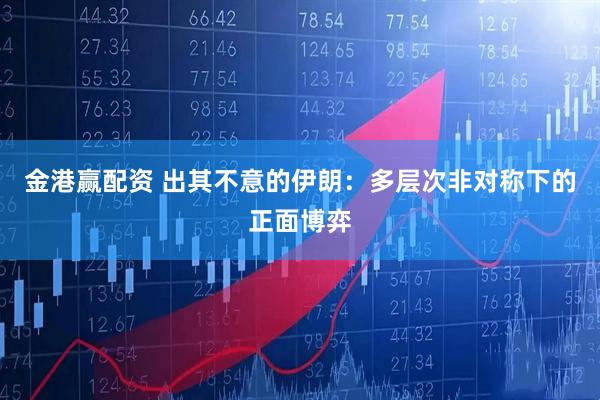 金港赢配资 出其不意的伊朗：多层次非对称下的正面博弈