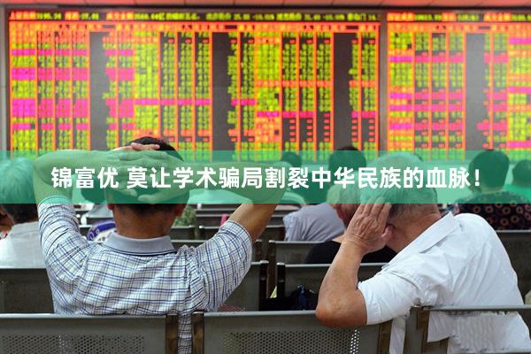 锦富优 莫让学术骗局割裂中华民族的血脉！