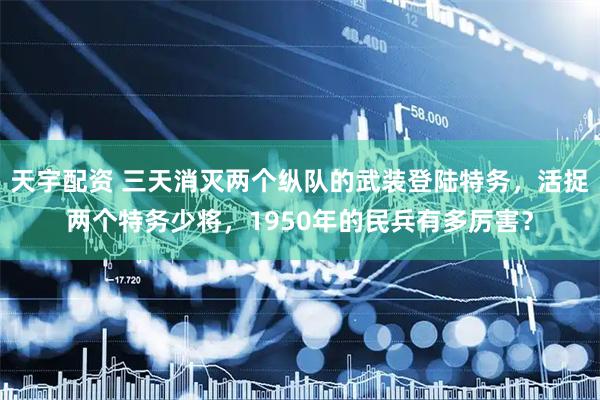 天宇配资 三天消灭两个纵队的武装登陆特务，活捉两个特务少将，1950年的民兵有多厉害？