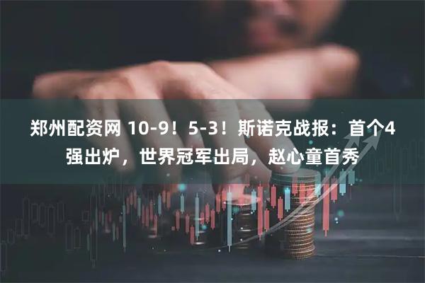 郑州配资网 10-9！5-3！斯诺克战报：首个4强出炉，世界冠军出局，赵心童首秀