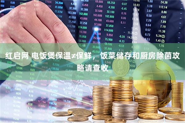 红启网 电饭煲保温≠保鲜，饭菜储存和厨房除菌攻略请查收