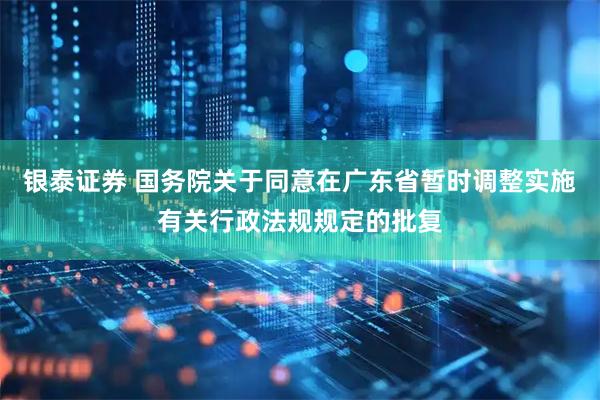 银泰证券 国务院关于同意在广东省暂时调整实施有关行政法规规定的批复