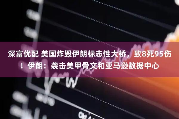深富优配 美国炸毁伊朗标志性大桥，致8死95伤！伊朗：袭击美甲骨文和亚马逊数据中心