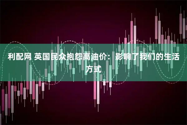 利配网 英国民众抱怨高油价：影响了我们的生活方式