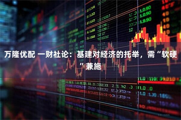 万隆优配 一财社论：基建对经济的托举，需“软硬”兼施