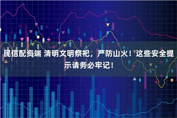 民信配资端 清明文明祭祀，严防山火！这些安全提示请务必牢记！