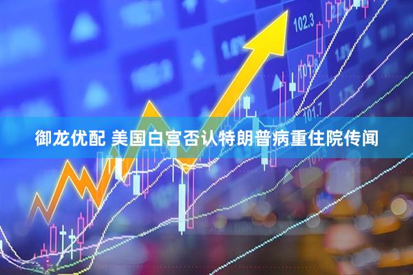 御龙优配 美国白宫否认特朗普病重住院传闻