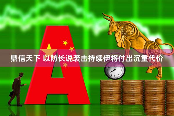 鼎信天下 以防长说袭击持续伊将付出沉重代价