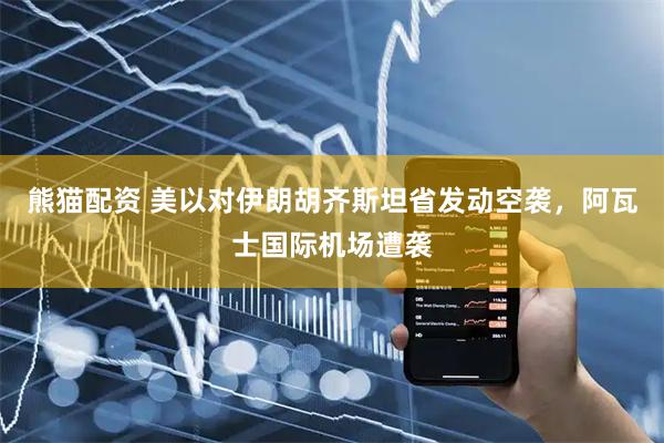 熊猫配资 美以对伊朗胡齐斯坦省发动空袭，阿瓦士国际机场遭袭