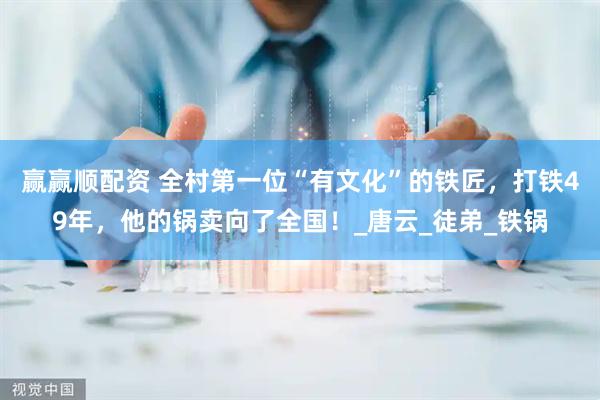 赢赢顺配资 全村第一位“有文化”的铁匠，打铁49年，他的锅卖向了全国！_唐云_徒弟_铁锅