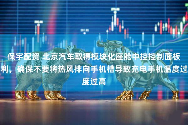 保宇配资 北京汽车取得模块化座舱中控控制面板专利，确保不要将热风排向手机槽导致充电手机温度过高