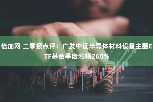 倍加网 二季报点评：广发中证半导体材料设备主题ETF基金季度涨幅260%