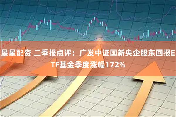 星星配资 二季报点评：广发中证国新央企股东回报ETF基金季度涨幅172%
